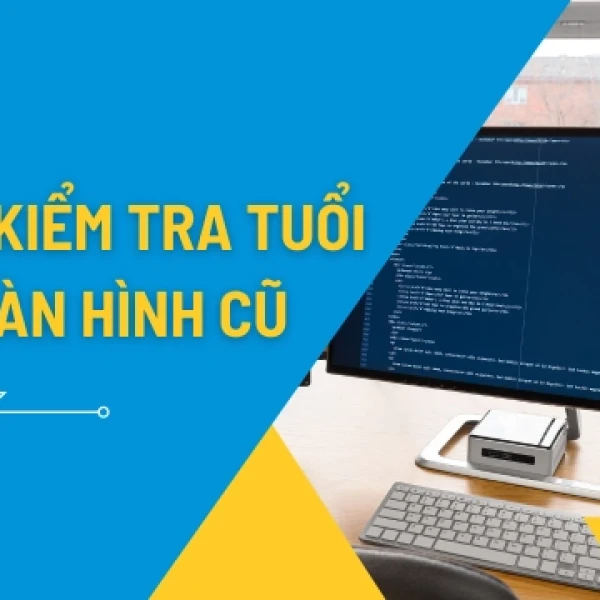 Cách Kiểm Tra Tuổi Thọ Màn Hình Cũ Chính Xác Nhất
