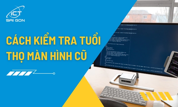 Cách Kiểm Tra Tuổi Thọ Màn Hình Cũ Chính Xác Nhất