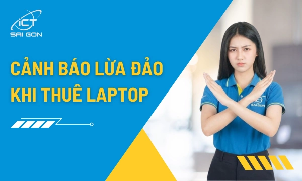 Cảnh Báo 5 Thủ Đoạn Lừa Đảo Cho Thuê Laptop, Checklist Để Chọn Đối Tác Uy Tín