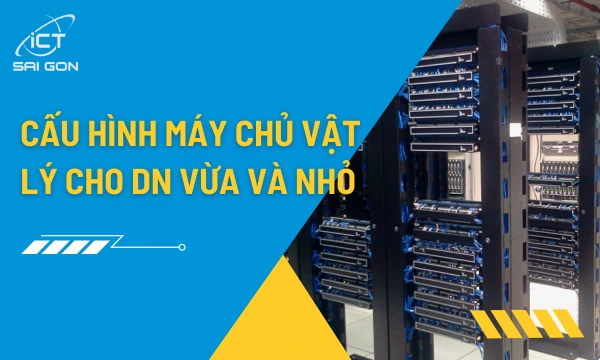 Cấu hình máy chủ vật lý phù hợp cho doanh nghiệp vừa và nhỏ
