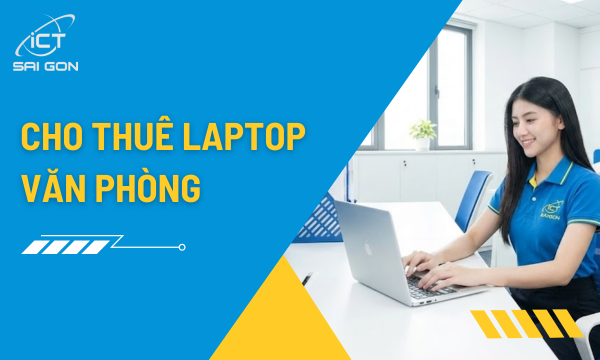 Dịch Vụ Cho Thuê Laptop Văn Phòng TPHCM: Cấu Hình Cao, Giá Rẻ, Giao Nhanh 2H
