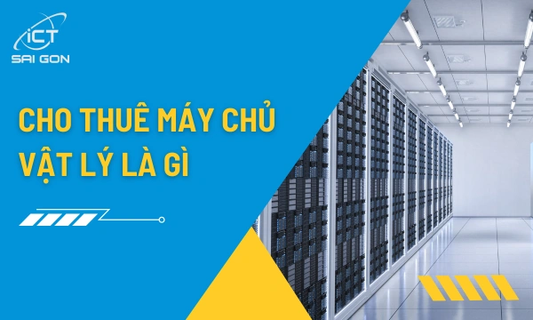 Cho thuê máy chủ vật lý là gì? Ưu nhược điểm so với máy chủ ảo