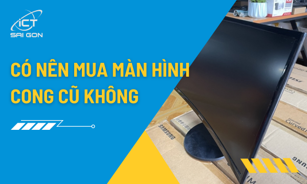 Có Nên Mua Màn Hình Cong Cũ Không Và Những Lưu Ý