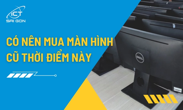 Có Nên Mua Màn Hình Cũ Không Và 5 Rủi Ro Cần Biết