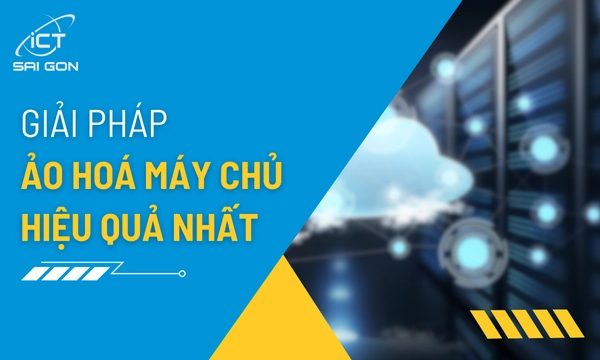 Giải Pháp Ảo Hóa Cho Máy Chủ Hiệu Quả Nhất Hiện Nay