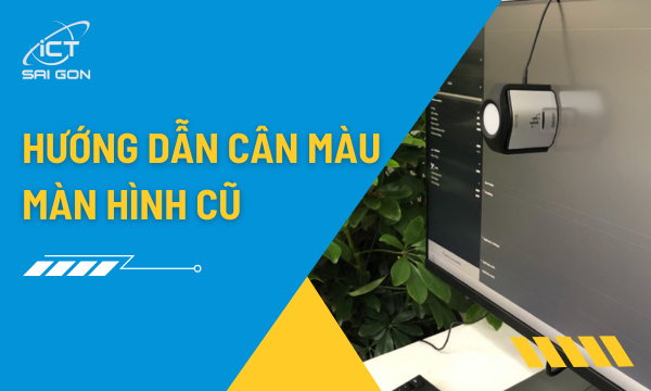 Hướng Dẫn Cách Cân Màu Màn Hình Cũ Chuẩn Đồ Họa Tại Nhà Đơn Giản