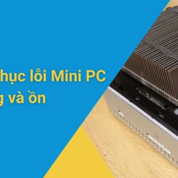 Lỗi Mini PC bị nóng và ồn: Nguyên nhân và cách khắc phục