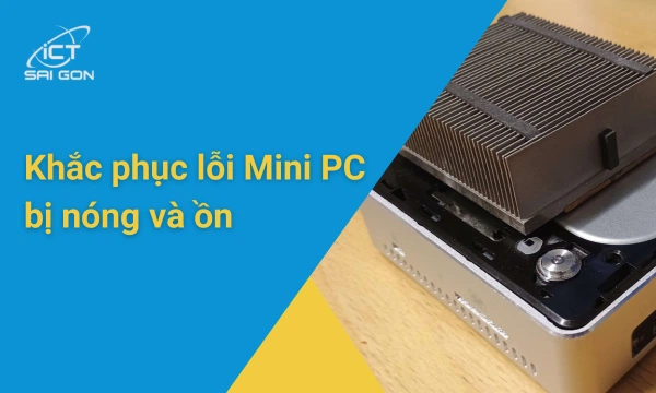 Lỗi Mini PC bị nóng và ồn: Nguyên nhân và cách khắc phục