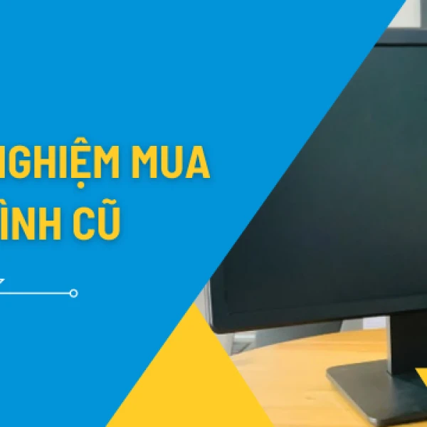 Kinh Nghiệm Mua Màn Hình Cũ Chất Lượng Giá Rẻ Từ Chuyên Gia
