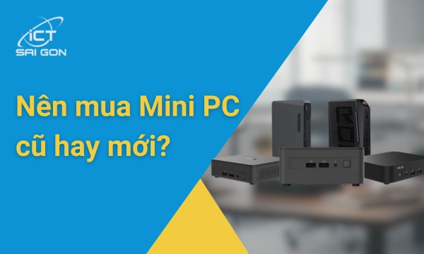 Nên mua Mini PC cũ hay mới? - Phân tích và đưa ra lựa chọn