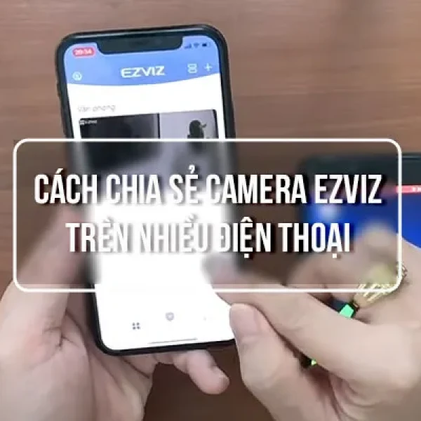 [Chi tiết] Cách chia sẻ camera EZVIZ cho điện thoại khác