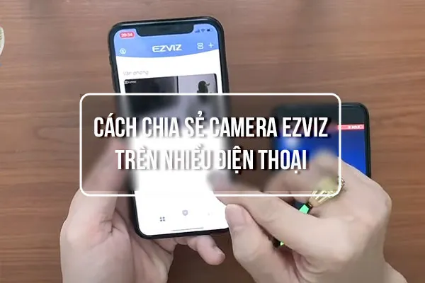 [Chi tiết] Cách chia sẻ camera EZVIZ cho điện thoại khác