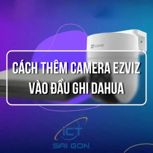 Cách Thêm Camera EZVIZ vào Đầu Ghi Dahua Chuẩn Kỹ Thuật