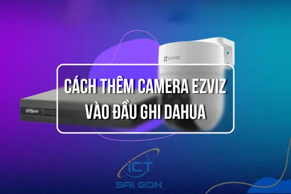 Cách Thêm Camera EZVIZ vào Đầu Ghi Dahua Chuẩn Kỹ Thuật