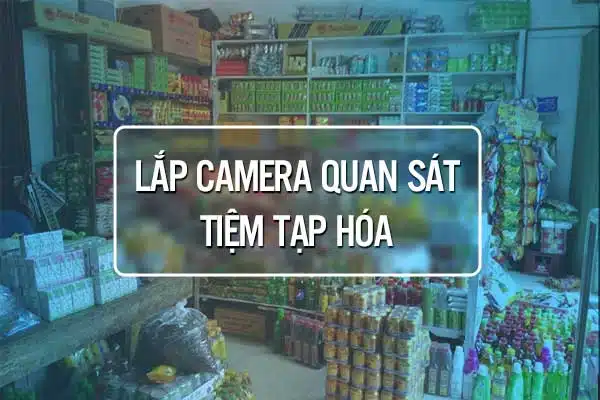 Dịch Vụ Lắp Camera Cho Tiệm Tạp Hóa Trọn Gói A-Z