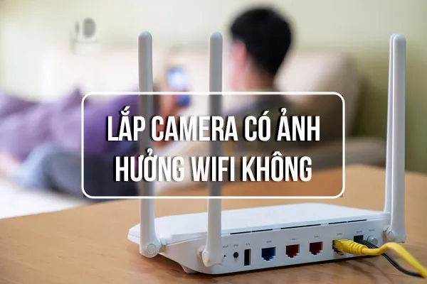 [HỎI ĐÁP] Lắp Camera Có Ảnh Hưởng Đến Wifi Không