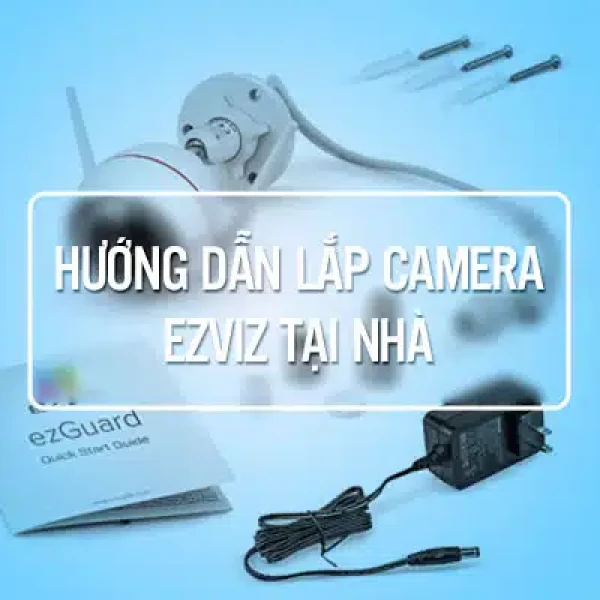 Hướng Dẫn Cách Lắp Camera EZVIZ Tại Nhà Kèm Hình Ảnh