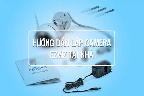 Hướng Dẫn Cách Lắp Camera EZVIZ Tại Nhà Kèm Hình Ảnh