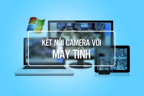 Hướng Dẫn Kết Nối Camera Với Máy Tính Nhanh Nhất