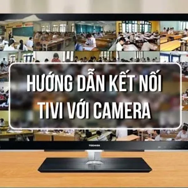 Hướng Dẫn Kết Nối Camera Với Tivi Đơn Giản Nhất