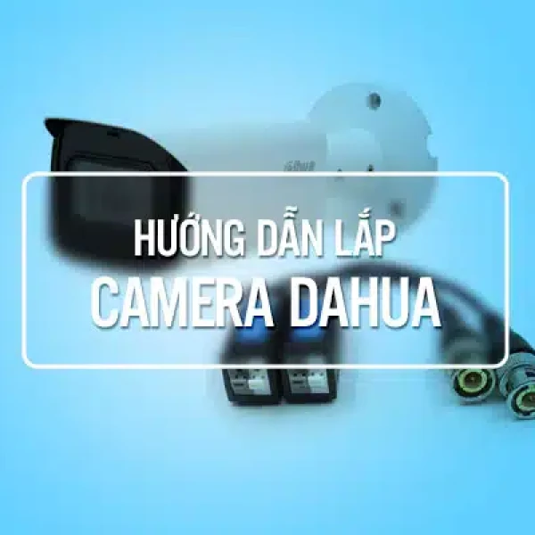 Hướng Dẫn Lắp Camera Dahua Chi Tiết Từ A – Z