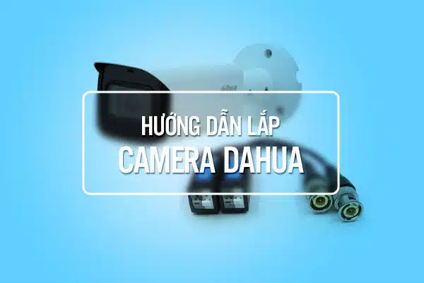 Hướng Dẫn Lắp Camera Dahua Chi Tiết Từ A – Z