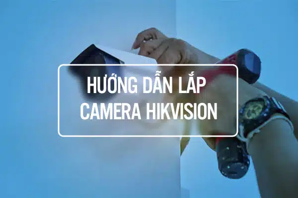 Hướng Dẫn Lắp Camera HIKVision Có Dây và Không Dây Tại Nhà