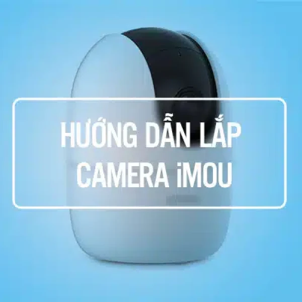 Hướng Dẫn Lắp Camera iMOU Tại Nhà Chuẩn Như Thợ