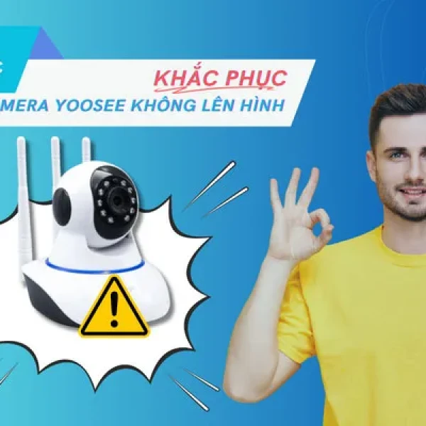 Khắc Phục Lỗi Camera Yoosee Không Lên Hình Nhanh Nhất