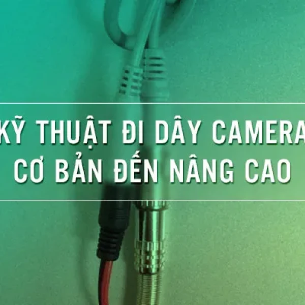 Kỹ Thuật Đi Dây Camera Quan Sát Cơ bản đến Nâng cao