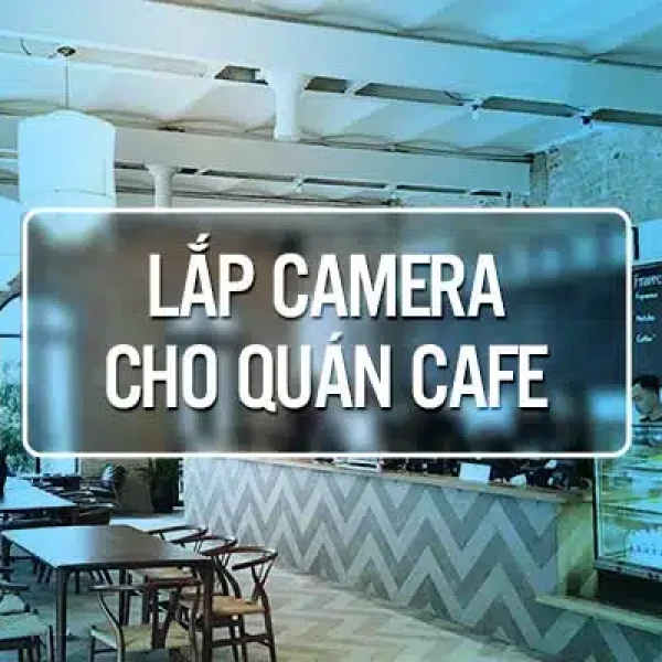 Lắp Camera Quan Sát Cho Quán Cafe Giá Tốt Nhất