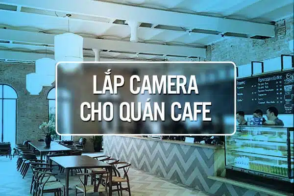 Lắp Camera Quan Sát Cho Quán Cafe Giá Tốt Nhất