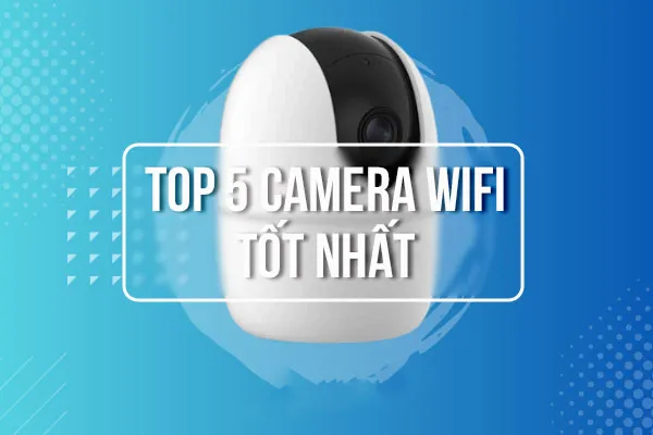 [TOP 5] Camera Wifi Tốt Nhất Lắp Trong Nhà và Ngoài Trời