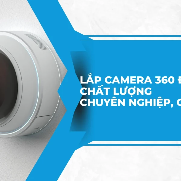 Lắp camera 360 độ tại nhà chất lượng, chuyên nghiệp, giá rẻ