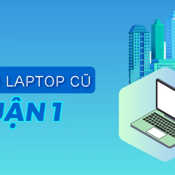 Bán laptop cũ quận 1 giá rẻ uy tín chất lượng TPHCM