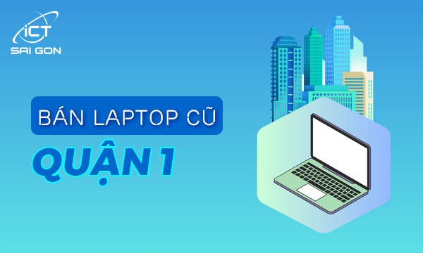 Bán laptop cũ quận 1 giá rẻ uy tín chất lượng TPHCM