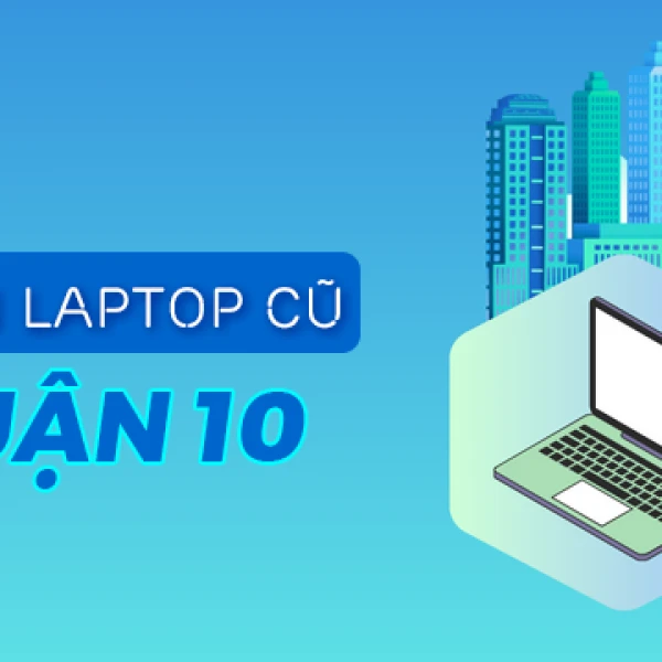 Bán laptop cũ quận 10 giá rẻ uy tín chất lượng TPHCM