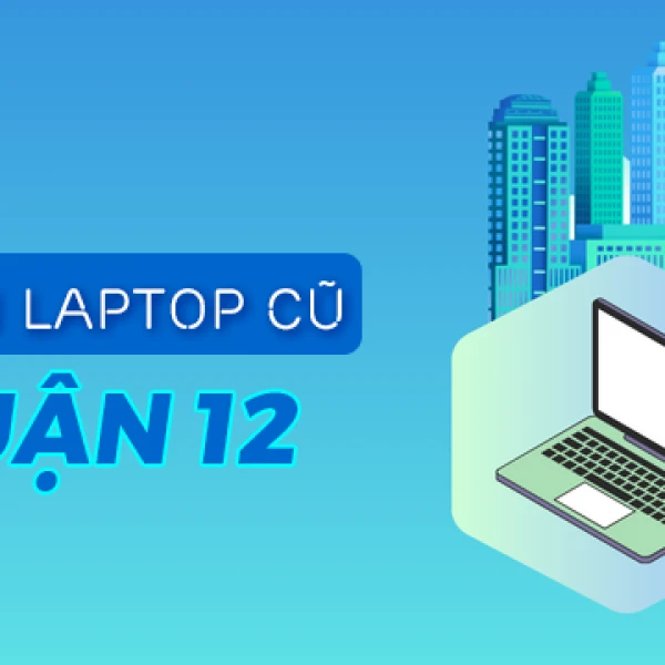 Địa chỉ bán laptop cũ quận 12 giá rẻ uy tín chất lượng TPHCM