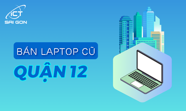 Địa chỉ bán laptop cũ quận 12 giá rẻ uy tín chất lượng TPHCM