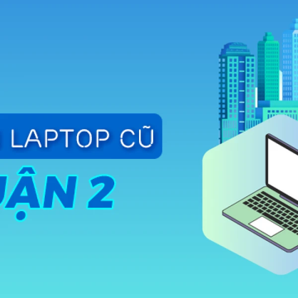 Bán laptop cũ quận 2 giá rẻ uy tín chất lượng TPHCM