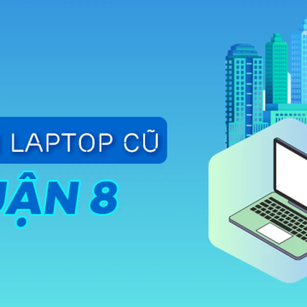 Địa chỉ bán laptop cũ quận 8 giá rẻ uy tín chất lượng TPHCM