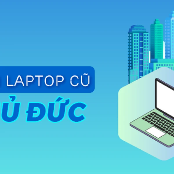 Địa chỉ bán laptop cũ Thủ Đức giá rẻ uy tín chất lượng TPHCM
