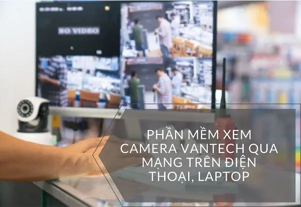 Download Phần Mềm Xem Camera Vantech Trên Máy Tính, Điện Thoại