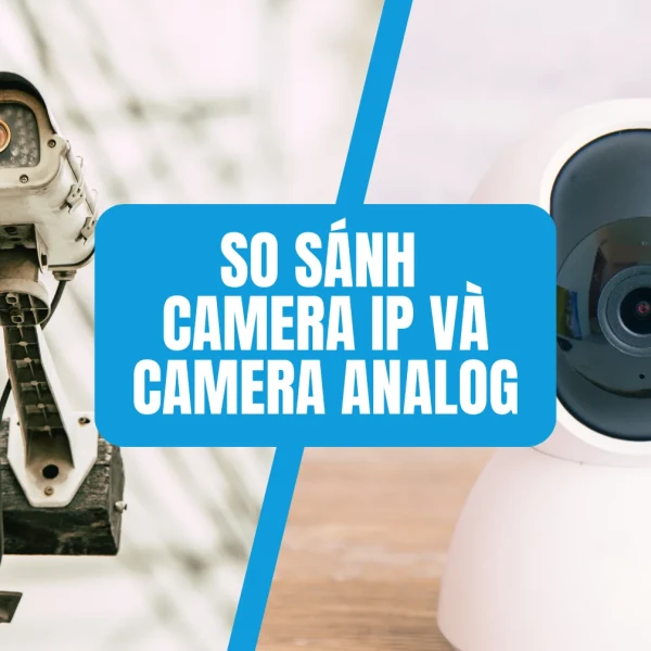 So sánh camera ip và camera analog? Nên chọn loại nào?