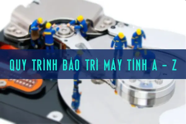 Quy Trình Bảo Trì Máy Tính Chi Tiết [CHUẨN KỸ THUẬT]