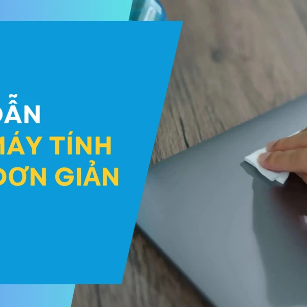 [Chi tiết] Hướng dẫn vệ sinh máy tính tại nhà đơn giản
